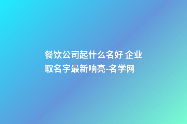 餐饮公司起什么名好 企业取名字最新响亮-名学网-第1张-公司起名-玄机派